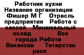 Работник кухни › Название организации ­ Фишер М.Г › Отрасль предприятия ­ Работа с кассой › Минимальный оклад ­ 19 000 - Все города Работа » Вакансии   . Татарстан респ.